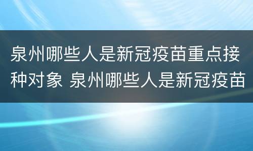 泉州哪些人是新冠疫苗重点接种对象 泉州哪些人是新冠疫苗重点接种对象呢
