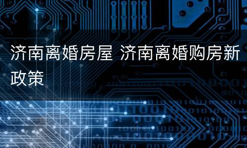 济南离婚房屋 济南离婚购房新政策