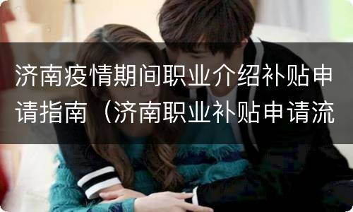 济南疫情期间职业介绍补贴申请指南（济南职业补贴申请流程）