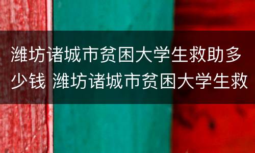 潍坊诸城市贫困大学生救助多少钱 潍坊诸城市贫困大学生救助多少钱一个月