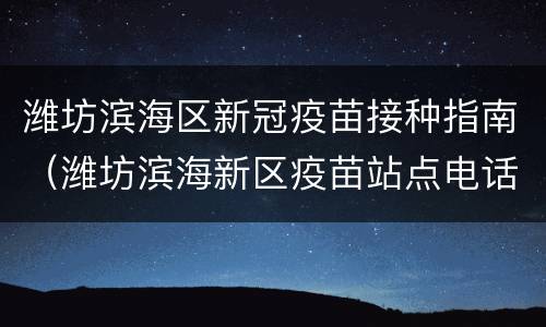 潍坊滨海区新冠疫苗接种指南（潍坊滨海新区疫苗站点电话）
