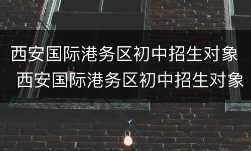 西安国际港务区初中招生对象 西安国际港务区初中招生对象是什么