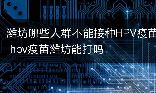 潍坊哪些人群不能接种HPV疫苗 hpv疫苗潍坊能打吗