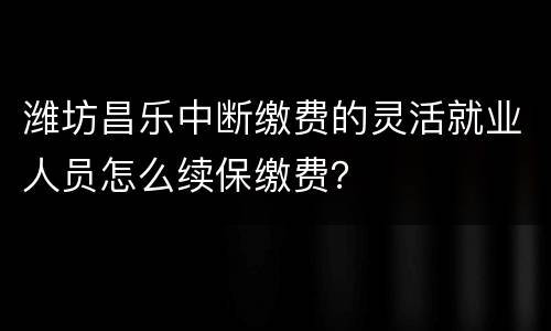 潍坊昌乐中断缴费的灵活就业人员怎么续保缴费？