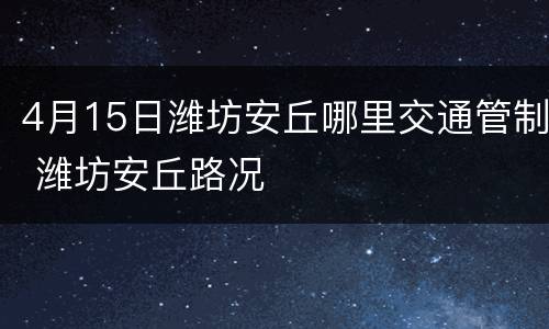 4月15日潍坊安丘哪里交通管制 潍坊安丘路况