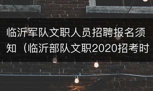临沂军队文职人员招聘报名须知（临沂部队文职2020招考时间）