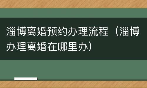 淄博离婚预约办理流程（淄博办理离婚在哪里办）