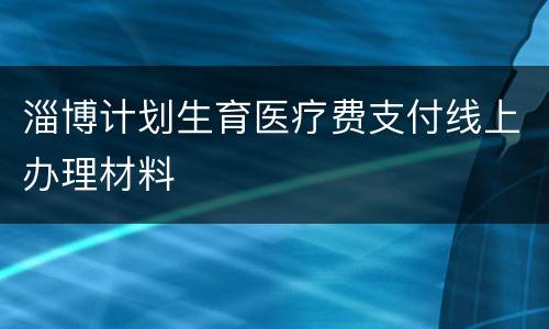 淄博计划生育医疗费支付线上办理材料