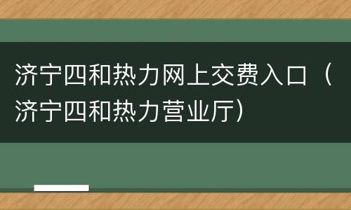 济宁四和热力网上交费入口（济宁四和热力营业厅）