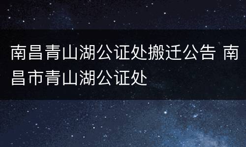 南昌青山湖公证处搬迁公告 南昌市青山湖公证处