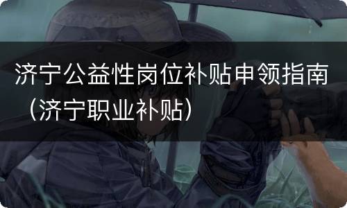 济宁公益性岗位补贴申领指南（济宁职业补贴）