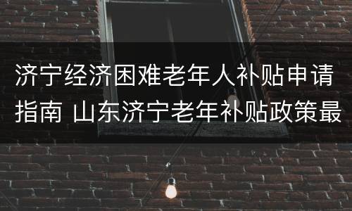 济宁经济困难老年人补贴申请指南 山东济宁老年补贴政策最新2020