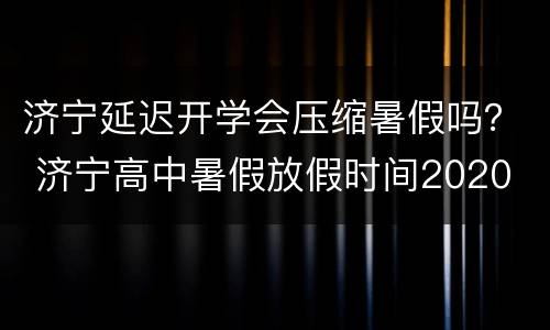 济宁延迟开学会压缩暑假吗？ 济宁高中暑假放假时间2020