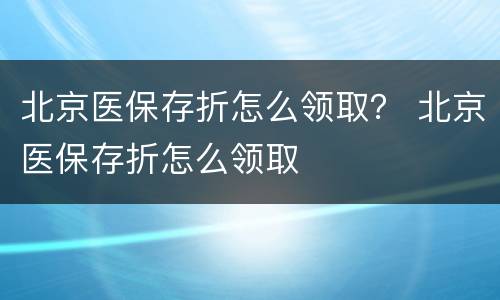 北京医保存折怎么领取？ 北京医保存折怎么领取