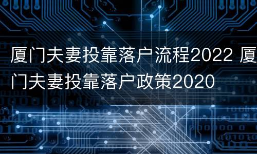 厦门夫妻投靠落户流程2022 厦门夫妻投靠落户政策2020