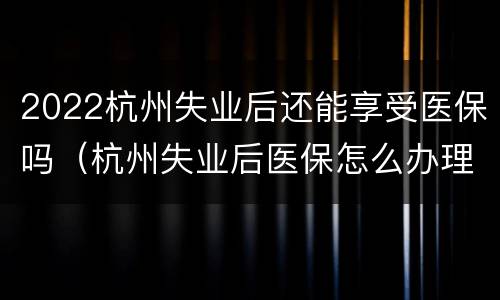 2022杭州失业后还能享受医保吗（杭州失业后医保怎么办理）