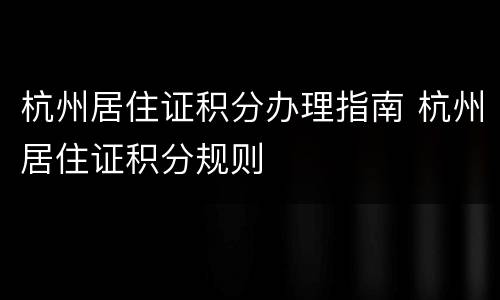 杭州居住证积分办理指南 杭州居住证积分规则