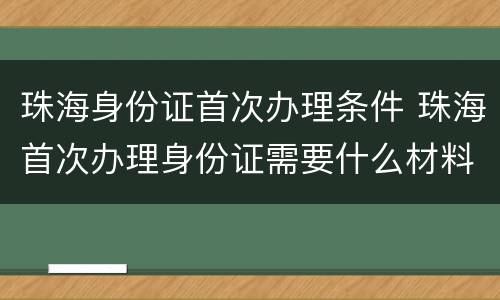 珠海身份证首次办理条件 珠海首次办理身份证需要什么材料
