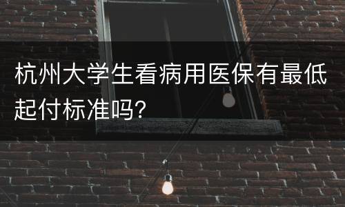 杭州大学生看病用医保有最低起付标准吗？