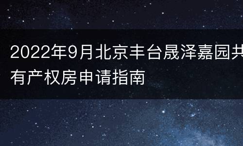 2022年9月北京丰台晟泽嘉园共有产权房申请指南