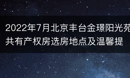 2022年7月北京丰台金璟阳光苑共有产权房选房地点及温馨提示