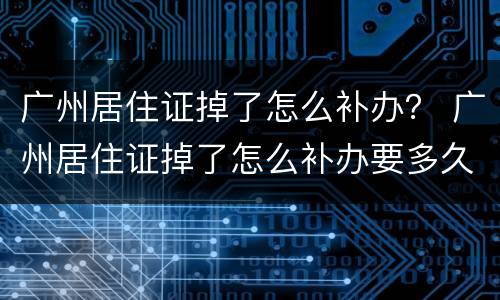 广州居住证掉了怎么补办？ 广州居住证掉了怎么补办要多久