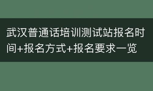 武汉普通话培训测试站报名时间+报名方式+报名要求一览