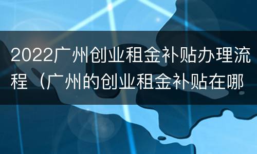 2022广州创业租金补贴办理流程（广州的创业租金补贴在哪申请）