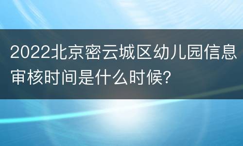 2022北京密云城区幼儿园信息审核时间是什么时候？