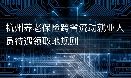 杭州养老保险跨省流动就业人员待遇领取地规则
