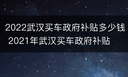 2022武汉买车政府补贴多少钱 2021年武汉买车政府补贴