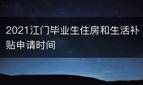 2021江门毕业生住房和生活补贴申请时间