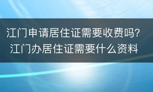 江门申请居住证需要收费吗？ 江门办居住证需要什么资料
