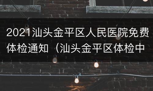 2021汕头金平区人民医院免费体检通知（汕头金平区体检中心）