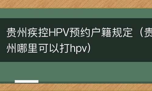贵州疾控HPV预约户籍规定（贵州哪里可以打hpv）