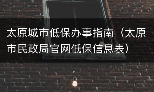 太原城市低保办事指南（太原市民政局官网低保信息表）