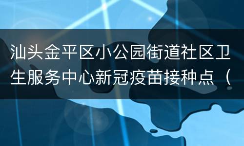 汕头金平区小公园街道社区卫生服务中心新冠疫苗接种点（地址+电话）