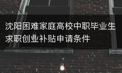 沈阳困难家庭高校中职毕业生求职创业补贴申请条件