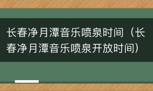 长春净月潭音乐喷泉时间（长春净月潭音乐喷泉开放时间）
