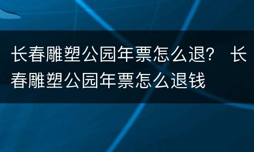 长春雕塑公园年票怎么退？ 长春雕塑公园年票怎么退钱