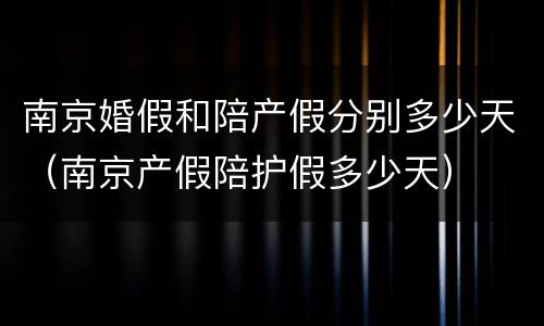 南京婚假和陪产假分别多少天（南京产假陪护假多少天）