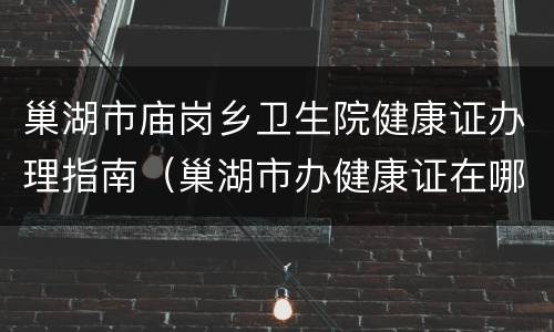 巢湖市庙岗乡卫生院健康证办理指南（巢湖市办健康证在哪里办）