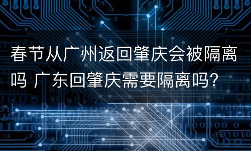 春节从广州返回肇庆会被隔离吗 广东回肇庆需要隔离吗?