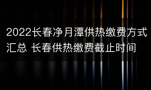 2022长春净月潭供热缴费方式汇总 长春供热缴费截止时间