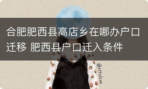 合肥肥西县高店乡在哪办户口迁移 肥西县户口迁入条件