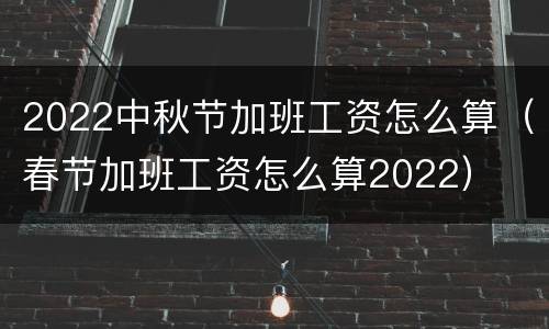 2022中秋节加班工资怎么算（春节加班工资怎么算2022）
