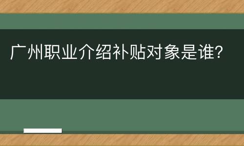 广州职业介绍补贴对象是谁？