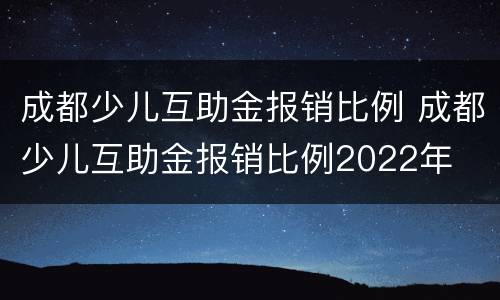 成都少儿互助金报销比例 成都少儿互助金报销比例2022年