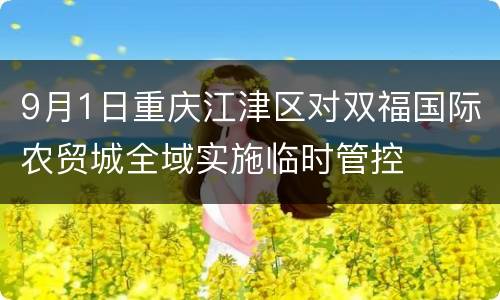 9月1日重庆江津区对双福国际农贸城全域实施临时管控