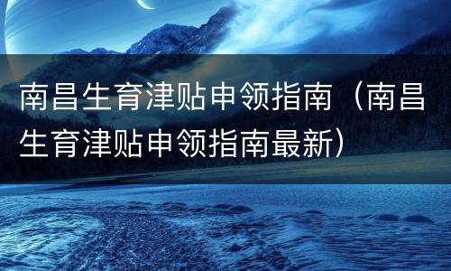 南昌生育津贴申领指南（南昌生育津贴申领指南最新）